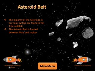  The majority of the Asteroids in
  our solar system are found in the
  Asteroid Belt
 The Asteroid Belt is located
  between Mars and Jupiter




“Wait I forgot something”
         Go Back
                               Main Menu   Continue on your journey
 