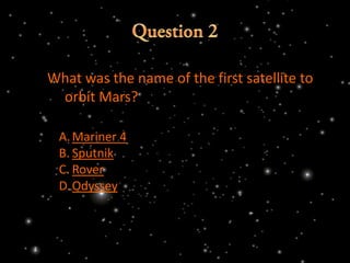 What was the name of the first satellite to
 orbit Mars?

 A. Mariner 4
 B. Sputnik
 C. Rover
 D.Odyssey
 