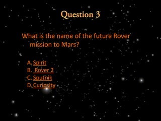 What is the name of the future Rover
 mission to Mars?

 A. Spirit
 B. Rover 2
 C. Sputnik
 D.Curiosity
 