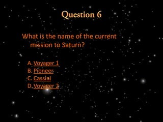 What is the name of the current
 mission to Saturn?

 A. Voyager 1
 B. Pioneer
 C. Cassini
 D.Voyager 2
 