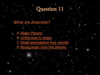 What are Asteroids?

 A. Major Planets
 B. Uniformed in shape
 C. Small atmosphere free worlds
 D.Rocks larger than the planets
 