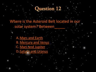 Where is the Asteroid Belt located in our
 solar system? Between_____

   A. Mars and Earth
   B. Mercury and Venus
   C. Mars and Jupiter
   D.Saturn and Uranus
 