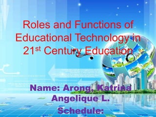 Roles and Functions of
Educational Technology in
21st Century Education
Name: Arong, Katrina
Angelique L.
Schedule:
 
