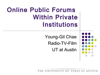Online Public Forums
Within Private
Institutions
Young-Gil Chae
Radio-TV-Film
UT at Austin
 