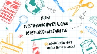 CHAEA
CUESTIONARIO HONEY ALONSO
DE ESTILOS DE APRENDIZAJE
NOMBRES: JHON, KELLY,
VALERIA, JHOSSELIN, GONZALO
 