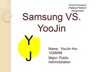 <Current Issues> Political Platform Assignment Samsung VS. YooJin YJ Name:  YooJin Hur 1036099 Major: Public Administration 