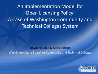 An Implementation Model for
Open Licensing Policy:
A Case of Washington Community and
Technical Colleges System
Boyoung Chae & Mark Jenkins
Washington State Board for Community and Technical Colleges
 