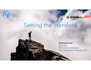 Setting the Standard
Chaesub Lee
Director,
Telecommunication
Standardization Bureau, ITU
 
