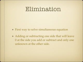 Elimination


First way to solve simultaneous equation

Adding or subtracting one side that will leave
0 at the side you add or subtract and only one
unknown at the other side.
 