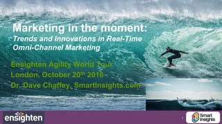 1
Marketing in the moment:
Trends and Innovations in Real-Time
Omni-Channel Marketing
Ensighten Agility World Tour
London, October 20th 2016
Dr. Dave Chaffey, SmartInsights.com
 