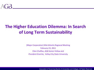 The Higher Education Dilemma: In Search of Long Term Sustainability,[object Object],[Major Corporation} Mid-Atlantic Regional Meeting,[object Object],February 23, 2011,[object Object],Ellen Chaffee, AGB Senior Fellow and ,[object Object],President Emerita,  Valley City State University,[object Object], ,[object Object]