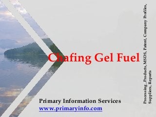Chafing Gel Fuel
Primary Information Services
www.primaryinfo.com
Processing,Products,MSDS,Patent,CompanyProfiles,
Suppliers,Reports
 