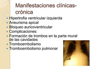 Manifestaciones clínicas-
crónica
 Hipertrofia ventricular izquierda
 Aneurisma apical
 Bloqueo auricoventricular
 Complicaciones:
 Formación de trombos en la parte mural
de las cavidades
 Tromboembolismo
 Tromboembolismo pulmonar
 