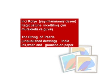 İnci Kolye  (yayımlanmamış desen)  Kağıt üstüne  inceltilmiş çini mürekkebi ve guvaş  The String  of  Pearls  (unpublished drawing)  India ink,wash and  gouache on paper 