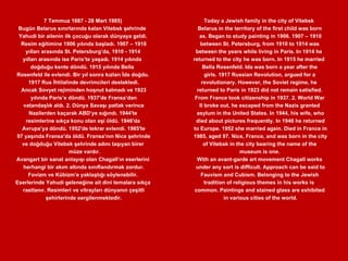 7 Temmuz 1887 - 28 Mart 1985) Bugün Belarus sınırlarında kalan Vitebsk şehrinde  Yahudi bir ailenin ilk çocuğu olarak dünyaya geldi. Resim eğitimine 1906 yılında başladı. 1907 – 1910 yılları arasında St. Petersburg’da, 1910 - 1914  yılları arasında ise Paris’te yaşadı. 1914 yılında  doğduğu kente döndü. 1915 yılında Bella  Rosenfeld ile evlendi. Bir yıl sonra kızları İda doğdu. 1917 Rus İhtilalinde devrimcileri destekledi. Ancak Sovyet rejiminden hoşnut kalmadı ve 1923 yılında Paris’e döndü. 1937′de Fransa’dan vatandaşlık aldı. 2. Dünya Savaşı patlak verince Nazilerden kaçarak ABD’ye sığındı. 1944′te  resimlerine sıkça konu olan eşi öldü. 1946′da Avrupa’ya döndü. 1952′de tekrar evlendi. 1985′te 97 yaşında Fransa’da öldü. Fransa’nın Nice şehrinde ve doğduğu Vitebsk şehrinde adını taşıyan birer  müze vardır. Avangart bir sanat anlayışı olan Chagall’ın eserlerini herhangi bir akım altında sınıflandırmak zordur. Fovizm ve Kübizm’e yaklaştığı söylenebilir.  Eserlerinde Yahudi geleneğine ait dini temalara sıkça rastlanır. Resimleri ve vitrayları dünyanın çeşitli şehirlerinde sergilenmektedir. Today a Jewish family in the city of Vitebsk  Belarus in the territory of the first child was born as. Began to study painting in 1906. 1907 – 1910 between St. Petersburg, from 1910 to 1914 was  between the years while living in Paris. In 1914 he  returned to the city he was born. In 1915 he married  Bella Rosenfeld. Ida was born a year after the girls. 1917 Russian Revolution, argued for a  revolutionary. However, the Soviet regime, he  returned to Paris in 1923 did not remain satisfied. From France took citizenship in 1937. 2. World War  II broke out, he escaped from the Nazis granted asylum in the United States. In 1944, his wife, who died about pictures frequently. In 1946 he returned to Europe. 1952 she married again. Died in France in 1985, aged 97. Nice, France, and was born in the city of Vitebsk in the city bearing the name of the  museum is one. With an avant-garde art movement Chagall works under any sort is difficult. Approach can be said to Fauvism and Cubism. Belonging to the Jewish  tradition of religious themes in his works is  common. Paintings and stained glass are exhibited in various cities of the world. 