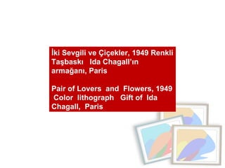 İki Sevgili ve Çiçekler, 1949 Renkli Taşbaskı  Ida Chagall’ın armağanı, Paris  Pair of Lovers  and  Flowers, 1949  Color  lithograph  Gift of  Ida Chagall,  Paris 