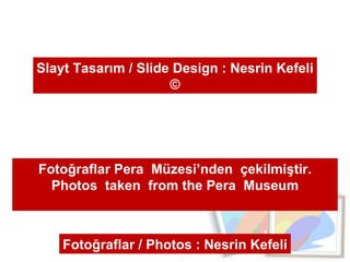 Slayt Tasarım / Slide Design : Nesrin Kefeli © Fotoğraflar Pera  Müzesi’nden  çekilmiştir. Photos  taken  from the Pera  Museum Fotoğraflar / Photos : Nesrin Kefeli 