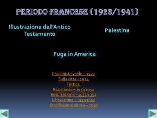 Il violinista verde – 1923
       Sulla città – 1924
            Trittico:
   Resistenza – 1937/1952
 Resurrezione – 1937/1952
 Liberazione – 1937/1952
Crocifissione bianca – 1938
 