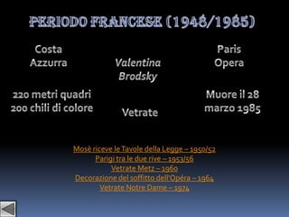 Mosè riceve le Tavole della Legge – 1950/52
      Parigi tra le due rive – 1953/56
           Vetrate Metz – 1960
Decorazione del soffitto dell'Opéra – 1964
        Vetrate Notre Dame – 1974
 