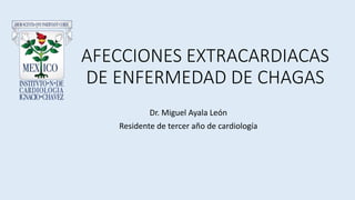 AFECCIONES EXTRACARDIACAS
DE ENFERMEDAD DE CHAGAS
Dr. Miguel Ayala León
Residente de tercer año de cardiología
 