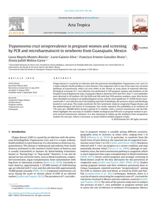 Acta Tropica 164 (2016) 100–106
Contents lists available at ScienceDirect
Acta Tropica
journal homepage: www.elsevier.com/locate/actatropica
Trypanosoma cruzi seroprevalence in pregnant women and screening
by PCR and microhaematocrit in newborns from Guanajuato, Mexico
Laura Mayela Montes-Rincóna
, Lucio Galaviz-Silvaa
, Francisco Ernesto González-Bravob
,
Zinnia Judith Molina-Garzaa,∗
a
Universidad Autónoma de Nuevo León, Facultad de Ciencias Biológicas, Laboratorio de Patología Molecular y Experimental, Ave. Universidad SN, Cd.
Universitaria, San Nicolás de los Garza, Nuevo León 66451, Mexico
b
Secretaría de Salud del Estado de Guanajuato, Hospital General Regional de León, León, Guanajuato 37320, Mexico
a r t i c l e i n f o
Article history:
Received 9 March 2016
Received in revised form 21 July 2016
Accepted 31 August 2016
Available online 3 September 2016
Keywords:
Congenital Chagas disease
Seroprevalence
Pregnant women
Trypanosoma cruzi
Guanajuato
a b s t r a c t
Chagas disease is caused by an infection with the protozoan hemoﬂagellate Trypanosoma cruzi, and it is
a major endemic health problem in Latin America. The congenital route is one of the main non-vectorial
pathways of transmission, which can arise either in the chronic or acute phase of maternal infection.
Serological screening of T. cruzi infection was performed in 520 pregnant women and newborns at the
Hospital General Regional de León, Guanajuato, Mexico, between 2014 and 2015. Anti-T. cruzi antibodies
were detected in 20 mothers (4%) by ELISA and HIA with four PCR-positive newborn cases. Risk factors
were identiﬁed according to an epidemiological survey, and the most signiﬁcant (P < 0.050) factors asso-
ciated with T. cruzi infection were the building materials of dwellings, the presence of pets and dwellings
located in rural areas. This study constitutes the ﬁrst systematic study on congenital Chagas disease and
the epidemiological risk factors in Guanajuato. Our results represent the probability of an incidence of
770 cases per 100,000 births during a period of 12 months, with a vertical transmission rate by 0.8%,
which highlights the necessity to establish reliable serological and PCR tests in pregnant women to pre-
vent vertical transmission. However, it is also important to follow-up the newborns from seropositive
mothers for one year, which is necessary, as many children yielded negative results.
© 2016 Elsevier B.V. All rights reserved.
1. Introduction
Chagas disease (CHD) is caused by an infection with the proto-
zoan hemoﬂagellate Trypanosoma cruzi, and it is a major endemic
health problem in Latin American. It is also known as American try-
panosomiasis. This disease is widespread and endemic from South
America northward to the southern United States of America and
is usually transmitted to humans by blood-feeding triatomines
known as “kissing bugs” or “bug-nosed.” However, it can also be
spread via non-vectorial routes, such as blood transfusion, congen-
ital transmission, organ transplantation, food contamination with
bug feces or laboratory accidents (Rassi et al., 2010). Currently in
Latin America, approximately 1,125,000 women of child-bearing
age are infected with T. cruzi, and this infection kills approximately
10,000 people annually (WHO, 2015). Congenital transmission can
occur during the acute or chronic phase of CHD of an infected
mother (Carlier and Truyens, 2015). The prevalence of T. cruzi infec-
∗ Corresponding author.
E-mail address: molinazinnia@hotmail.com (Z.J. Molina-Garza).
tion in pregnant women is variable among different countries,
geographic areas or inclusive, at urban cities, ranging from 1 to
70.5% (Oliveira et al., 2010). In particular, in countries from the
South Cone of Latin America, the reported rate of congenital trans-
mission varies from 1 to 12% (Carlier and Torrico, 2003). Newborns
infected with T. cruzi can progress to a severe condition and may
potentially become lethal (Torrico et al., 2004), although in non-
endemic areas, the main transmission pathway is congenital, which
is more important than organ transplantation or blood transfusion
(WHO, 2015). Vector control programs and serologic screening of
blood donors could be the best alternative for the prevention of
congenital cases (Carlier and Torrico, 2003; PAHO, 2014). Studies
among pregnant women and their newborns previously done in
Celaya, Guanajuato, reported uncertain “seroprevalences”, among
0.4–0.9% in mothers and cord blood, as tested by ELISA and Stat-
Pak (Gamboa-León et al., 2011) techniques. However, there is a
scarcity of reports concerning the congenital route of T. cruzi and the
risk factors involved in Mexico and non-endemic countries (Carlier
and Truyens, 2010). The aims of the present study were to analyze
the presence of anti-T. cruzi antibodies in pregnant women and
to assess the rate of infection in newborns of Guanajuato, Mexico
http://dx.doi.org/10.1016/j.actatropica.2016.08.029
0001-706X/© 2016 Elsevier B.V. All rights reserved.
 