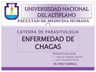 UNIVERSISDAD NACIONAL
DEL ALTIPLANO
FACULTAD DE MEDICINA HUMANA
CATEDRA DE PARASITOLOGIA
ENFERMEDAD DE
CHAGAS
PRESENTADO POR:
 YARIN M. CHAMBI CHIPANA
 GINA VELAZQUE ROJAS
DR. PERCY BARRIGA
 