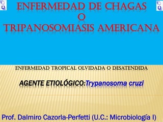 ENFERMEDAD DE CHAGAS
O
TRIPANOSOMIASIS AMERICANA
enfermedad tropical olvidada o desatendida
AGENTE ETIOLÓGICO:Trypanosoma cruzi
Prof. Dalmiro Cazorla-Perfetti (U.C.: Microbiología I)
 