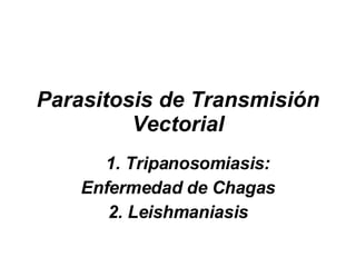 Parasitosis de Transmisión Vectorial 1. Tripanosomiasis: Enfermedad de Chagas 2. Leishmaniasis 