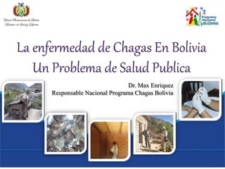 La enfermedad de Chagas En Bolivia
Un Problema de Salud Publica
Dr. Max Enriquez
Responsable Nacional Programa Chagas Bolivia
 