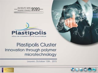 Plastipolis Cluster
Innovation through polymer
microtechnology
Leuven, October 13th, 2015
 