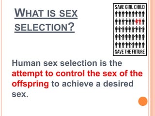 WHAT IS SEX
SELECTION?
Human sex selection is the
attempt to control the sex of the
offspring to achieve a desired
sex.
 