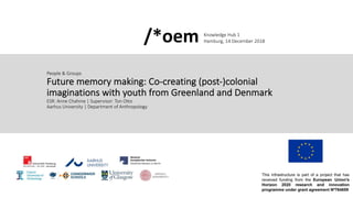 People & Groups
Future memory making: Co-creating (post-)colonial
imaginations with youth from Greenland and Denmark
ESR: Anne Chahine | Supervisor: Ton Otto
Aarhus University | Department of Anthropology
Knowledge Hub 1
Hamburg, 14 December 2018/*oem
 