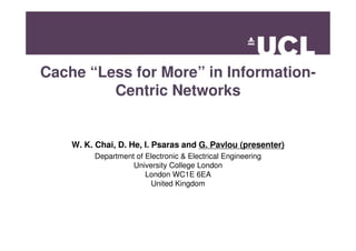 Cache “Less for More” in Information-
Centric Networks
W. K. Chai, D. He, I. Psaras and G. Pavlou (presenter)
Department of Electronic & Electrical Engineering
University College London
London WC1E 6EA
United Kingdom
 