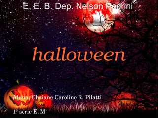 E. E. B. Dep. Nelson Pedrini halloween halloween Aluna: Chaiane Caroline R. Pilatti 1ª série E. M 