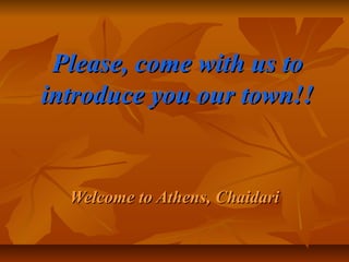 Please, come with us toPlease, come with us to
introduce you our town!!introduce you our town!!
Welcome to Athens, ChaidariWelcome to Athens, Chaidari
 