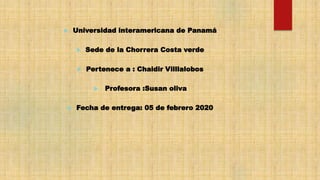  Universidad interamericana de Panamá
 Sede de la Chorrera Costa verde
 Pertenece a : Chaidir Villlalobos
 Profesora :Susan oliva
 Fecha de entrega: 05 de febrero 2020
 