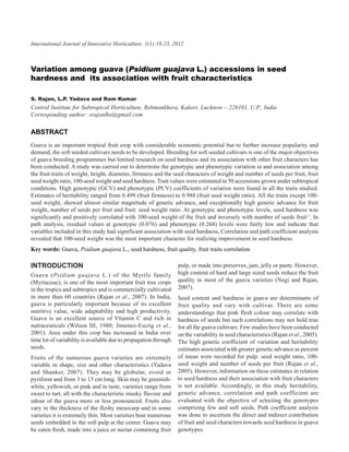 18
International Journal of Innovative Horticulture. 1(1):18-23, 2012 Ram Kumar
                                           S. Rajan, L.P. Yadava and



Variation among guava (Psidium guajava L.) accessions in seed
hardness and its association with fruit characteristics

S. Rajan, L.P. Yadava and Ram Kumar
Central Institute for Subtropical Horticulture, Rehmankhera, Kakori, Lucknow – 226101, U.P., India
Corresponding author: srajanlko@gmail.com

ABSTRACT
Guava is an important tropical fruit crop with considerable economic potential but to further increase popularity and
demand, the soft seeded cultivars needs to be developed. Breeding for soft seeded cultivars is one of the major objectives
of guava breeding programmes but limited research on seed hardness and its association with other fruit characters has
been conducted. A study was carried out to determine the genotypic and phenotypic variation in and association among
the fruit traits of weight, height, diameter, firmness and the seed characters of weight and number of seeds per fruit, fruit
seed weight ratio, 100-seed weight and seed hardness. Trait values were estimated in 50 accessions grown under subtropical
conditions. High genotypic (GCV) and phenotypic (PCV) coefficients of variation were found in all the traits studied.
Estimates of heritability ranged from 0.499 (fruit firmness) to 0.988 (fruit seed weight ratio). All the traits except 100-
seed weight, showed almost similar magnitude of genetic advance, and exceptionally high genetic advance for fruit
weight, number of seeds per fruit and fruit: seed weight ratio. At genotypic and phenotypic levels, seed hardness was
significantly and positively correlated with 100-seed weight of the fruit and inversely with number of seeds fruit-1. In
path analysis, residual values at genotypic (0.076) and phenotypic (0.268) levels were fairly low and indicate that
variables included in this study had significant association with seed hardness. Correlation and path coefficient analysis
revealed that 100-seed weight was the most important character for realizing improvement in seed hardness.
Key words: Guava, Psidium guajava L., seed hardness, fruit quality, fruit traits correlation

INTRODUCTION                                                      pulp, or made into preserves, jam, jelly or paste. However,
Guava (Psidium guajava L.) of the Myrtle family                   high content of hard and large sized seeds reduce the fruit
(Myrtaceae), is one of the most important fruit tree crops        quality in most of the guava varieties (Negi and Rajan,
in the tropics and subtropics and is commercially cultivated      2007).
in more than 60 countries (Rajan et al., 2007). In India,         Seed content and hardness in guava are determinants of
guava is particularly important because of its excellent          fruit quality and vary with cultivar. There are some
nutritive value, wide adaptability and high productivity.         understandings that pink flesh colour may correlate with
Guava is an excellent source of Vitamin C and rich in             hardness of seeds but such correlations may not hold true
nutraceuticals (Wilson III, 1980; Jimenez-Escrig et al.,          for all the guava cultivars. Few studies have been conducted
2001). Area under this crop has increased in India over           on the variability in seed characteristics (Rajan et al., 2005).
time lot of variability is available due to propagation through   The high genetic coefficient of variation and heritability
seeds.                                                            estimates associated with greater genetic advance as percent
Fruits of the numerous guava varieties are extremely              of mean were recorded for pulp: seed weight ratio, 100-
variable in shape, size and other characteristics (Yadava         seed weight and number of seeds per fruit (Rajan et al.,
and Shanker, 2007). They may be globular, ovoid or                2005). However, information on these estimates in relation
pyriform and from 3 to 15 cm long. Skin may be greenish-          to seed hardness and their association with fruit characters
white, yellowish, or pink and in taste, varieties range from      is not available. Accordingly, in this study heritability,
sweet to tart, all with the characteristic musky flavour and      genetic advance, correlation and path coefficient are
odour of the guava more or less pronounced. Fruits also           evaluated with the objective of selecting the genotypes
vary in the thickness of the fleshy mesocarp and in some          comprising few and soft seeds. Path coefficient analysis
varieties it is extremely thin. Most varieties bear numerous      was done to ascertain the direct and indirect contribution
seeds embedded in the soft pulp at the center. Guava may          of fruit and seed characters towards seed hardness in guava
be eaten fresh, made into a juice or nectar containing fruit      genotypes.
 