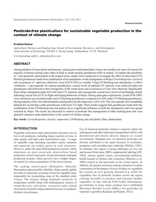 International Journal of Innovative Horticulture. 1(1):1-10, 2012 production in the context of climate change
               Pesticide-free plasticulture for sustainable vegetable                                                      1
                                                                                                            Research Articles


Pesticide-free plasticulture for sustainable vegetable production in the
context of climate change

Prabhat Kumar
Agricultural Systems and Engineering, School of Environment, Resources, and Development
Asian Institute of Technology, PO Box 4, Klong Luang, Pathumthani 12120, Thailand
Corresponding author: pkipm@yahoo.com

ABSTRACT
Among plethora of insect-pests and diseases, sucking pests and related plant viruses are number one cause of concern for
majority of farmers raising crops either in field or inside net/poly/greenhouse (GH) or tunnels. To explore the possibility
of “zero-pesticide’ plasticulture in the tropical areas, studies were conducted to investigate the effect of ultraviolet (UV)
blocked greenhouses made from combination of net and plastics on the immigration of thrips (Ceratothripoides claratris)
and occurrences of capsicum cholorosis virus (CaCV-AIT) as a model. Using UV-blocking nets and plastics, to allow
ventilation – a pre-requisite for tropical greenhouses, various levels of ambient UV intensity were achieved under test
greenhouses and followed so that immigration of the model pests and occurrences of virus were observed. Significantly
fewer thrips immigrated under GH with lower UV intensity and consequently caused lower levels of leaf damage clearly
indicating crucial role of UV in flight and forging behaviour of thrips. During open gates experiments, a total of 96-100%
virus infestation was recorded under non UV-blocking greenhouses compared to 6-10% under UV-blocking greenhouses,
having majority of the virus infected plants tested positive for the tospovirus, CaCV-AIT. The virus spreads were remarkably
delayed for several days under greenhouses with lower UV light. These results suggests that greenhouses made from the
combination of the UV-blocking nets and plastics have a significant influence on both the immigration and virus spread
vectored by thrips. The results are discussed in context of pesticide free management of other sucking pests and virus
spread in tomatoes under plasticulture in the context of climate change.
Key words: Ceratothripoides claratris, tospovirus, UV-blocking nets and plastic films, plasticulture


INTRODUCTION                                                    Use of chemical pesticides remains a majority option for
Vegetable cultivation under plasticulture structures are on     sucking pest and other insect-pest management with its well
rise in all continents, including many countries in Asia, to    documented and known adverse impacts on overall
raise quality and high-value horticultural crops. A range       environment. Rampant uses of chemical pesticides are
of vegetable crops including cucumber, melon, tomatoes          directly attributed to the rapid increase in resistance,
and capsicum are widely grown in such structures.               resurgence and secondary pest outbreaks (Perkins, 1982).
However, unlike the open-field production systems, which        In summary, the region is facing challenges of over use
represents an open ecosystem, plasticulture based               and misuse (Srinivasan, 2008), inappropriate labeling (EJF,
production system represents closed and human managed           2002), serious quality issues, environmental pollution,
production systems, where growers have a higher degree          health hazards to farmers and consumers (Mancini et al,
of control on various parameters of the micro-climate.          2009) related to the pesticides in the Asian region. In
The sucking insects-pests (Hemiptera: Suborder                  addition, the greater awareness among consumers in urban
Homoptera) represented by whiteflies, thrips, jassids, aphids   communities of the dangers of toxic residues on vegetables
are some of commonly occurring vectors for vegetable crops      has created an ever growing demand (e.g. GAP) for
responsible for transmitting some of the deadliest plant        vegetables free of pesticide residues across the region
viruses. The climate change mediated variations in              creating favorable to produce and consume healthy
temperature rainfall along with anthropogenic reasons of        vegetables. In line with the FAO Codex Alimentarius,
round-the-year cultivation, increased trade related             governments in many Asian countries have established
movements resulted in unprecedented increase in incidence       Maximum Residue Levels (MRLs) for pesticides on
of plant virus diseases.                                        imported vegetables (Ketalaar and Kumar, 2012).
 