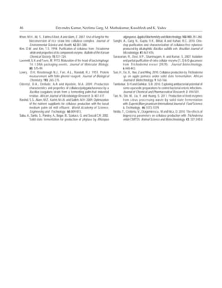 46                             Devendra Kumar, Neelima Garg, M. Muthukumar, Kaushlesh and K. Yadav

Khan, M.H., Ali, S., Fakhru’l-Razi, A and Alam, Z. 2007. Use of fungi for the              oligosporus. Applied Biochemistry and Biotechnology, 102-103: 251-260.
        bioconversion of rice straw into cellulase complex. Journal of           Sanghi, A., Garg, N., Gupta, V.K., Mittal, A and Kuhad, R.C. 2010. One-
        Environmental Science and Health, 42:381-388.                                      step purification and characterization of cellulase-free xylanase
Kim, D.W. and Kim, T.S. 1994. Purification of cellulose from Tricoderma                    produced by alkalophilic Bacillus subtilis ash. Brazilian Journal of
        viride and properties of its component enzyme. Bulletin of the Korean              Microbiology, 41:467-476.
        Chemical Society, 15:721-724.                                            Saravanan, R., Devi, V.P., Shanmugam, A. and Kumar, S. 2007. Isolation
Laemmli, U.K and Favre, M. 1973. Maturation of the head of bacteriophage                   and partial purification of extra cellular enzyme (1, 3)-b-D glucanase
        T4. I.DNA packaging events, Journal of Molecular Biology,                          from Trichoderma reesei (3929). Journal biotechnology,
        80: 575-99.                                                                        6:440-443.
Lowry, O.H, Rosebrough N.J., Farr, A.L., Randall, R.J. 1951. Protein             Sun, H., Ge, X., Hao, Z and Ming. 2010. Cellulase production by Trichoderma
        measurement with folin phenol reagent. Journal of Biological                       sp. on apple pomace under solid state fermentation. African
        Chemistry, 193: 265-275.                                                           Journal of Biotechnology, 9:163-166.
Odeniyi, O.A., Onilude, A.A and Ayodele, M.A. 2009. Production                   Tambekar, D.H and Dahikar, S.B. 2010. Exploring antibacterial potential of
        characteristics and properties of cellulase/polygalacturonase by a                 some ayurvedic preparations to control bacterial enteric infections.
        Bacillus coagulans strain from a fermenting palm-fruit industrial                  Journal of Chemical and Pharmaceutical Research, 2: 494-501.
        residue. African Journal of Microbiology Research, 3: 407-417.           Tao, N., Shi, W., Liu, Y. and Huang, S. 2011. Production of feed enzymes
Rashid, S.S., Alam, M.Z., Karim, M.I.A. and Salleh, M.H. 2009. Optimization                from citrus processing waste by solid-state fermentation
        of the nutrient suppliants for cellulase production with the basal                 with Eupenicillium javanicum International Journal of Food Science
        medium palm oil mill effluent. World Academy of Science,                           & Technology, 46:1073-1079.
        Engineering and Technology, 60:809-815.                                  Vintila, T., Croitoriu, V., Dragomirescu., M and Nica, D. 2010. The effects of
Sabu, A., Sarita, S., Pandey, A., Bogar, B., Szakacs, G. and Soccol C.R. 2002.             bioprocess parameters on cellulase production with Trichoderma
        Solid-state fermentation for production of phytase by Rhizopus                     viride CMIT35. Animal Science and Biotechnolology, 43: 337-340.0
 