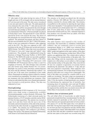 Effect of sub lethal dose of insecticides on electrophysiological and behavioral response of Bracon brevicornis    75

Olfactory assay                                                  Olfactory stimulation system
‘Y’ tube made of clear glass having two arms of 10 cm           The stimulus to be tested was placed into the microtip
length and stem of 20 cm length with an internal diameter       pipettes (Tarsons 100–1000 µl). This was connected to
of 3 cm was used in the assay. The odor source was placed       stimulus controller by silicone rubber tube. The stimulus
in one arm and control in other arm. The adult parasitoids      was puffed on to the antenna by injecting the vapor phase
were released in the stem of the ‘Y’ tube and secured with      of the micro tip pipette 15 mm upstream from the antennae
muslin cloth. The airflow was passed into the arms through      in the continuous air stream (pulse time 0.5 s, continuous
activated charcoal cartridge @ 30 ml / min. Constant airflow    flow 25 ml/s, pulse flow 21 ml/s). The minimum delay
was maintained in both arms. A fluorescent bulb was placed      between the stimulus puff was 120 s. Antennal response to
in front of the Y arms. The parasitoids (0 -12 hrs old) fed /   host products was recorded from ten adults with three
starved for 24 hrs were used for the assay. The choice of       replications per antenna.
the parasitoids was assessed from the tracks of the images
captured. The parasitoid movements and their choice of          Pesticide exposure
the arm was recorded by the JVC TK C 1380 CCD camera,           The adult females were exposed to dry residue of
which in turn was connected to Pinnacle video capturing         insecticides. The insecticides viz. malathion, imidacloprid,
card in the CPU. The data was captured at 640 × 480             carbaryl, that are commonly used in coconut pest
resolution at the rate of 30 frames per second and stored in    management (Rajan et al., 2009) were obtained from
MPEG format. The MPEG video clips were converted into           Accustandards, USA. It was dissolved in acetone (Merck
AVI format in ‘true color’ image type and ‘indeo5’ video        HPLC grade) and applied on the inner surface of the glass
compression. The program was implemented using the              tubes. To obtain a homogenous residue layer 200 µl of the
functions of Image Processing Toolbox in MATLAB®                analyte was applied per tube. This volume aids to achieve
Release14. The MATLAB script was run with a graphical           full coverage of the internal surface of the glass tube. The
user interface on a Dell Optiplex GX270, 2.99 GHz,              tubes after filling with the insecticides were uniformly
Pentium IV Hyper Threading (HT) processor, with                 rotated over a flat surface so as to achieve a full coverage
WINDOWS XP Professional (Service Pack 2) and 512                of the internal surface of the glass tube. They were left for
megabyte of memory. All video footages were converted           30 min for complete evaporation of acetone before
into AVI format using Adobe Premier Pro 2.0 version.            introducing the parasitoid. Ten adults (3- 4 day old) per
Backlight was used to create maximum contrast between           tube were exposed to insecticides. Three replicates were
the insect and the substrate. Parasitoids that walked 7 cm      maintained per treatment. Two to three drops of honey were
up into one of the arms were considered to have made            placed in each tube over a strip of wax coated paper. The
choice. Parasitoids not making a choice within five minutes     neck of the tubes was secured by a muslin cloth so as to
were considered not responding. Ten adults were assessed        enable air circulation. The entire setup was maintained at
per treatment with four replications per treatment. After       room temperature 250C and 12: 12 h light and dark period.
testing ten individuals the tubes were cleaned and treatments   After 12 hrs the number of dead parasitoids was counted.
were reversed to avoid position effects. The data was           For determining the regression line of mortality, four
subjected to G test.                                            increasing doses of insecticides were used and 30 adults
                                                                were exposed to each dose. The LD 20 was estimated from
Electrophysiology                                               the regression line and this dose was used to assess the sub
Electroantennogram (EAG) responses of B. brevicornis            lethal effect of insecticides on adult B. brevicornis.
adults were made using a commercially available
electroantennographic system (Syntech, Hilversum, The           Residence time on kairomone patch
Netherlands) consisting of a dual electrode probe for           The sub lethal effect of insecticides on adult female
antenna fixation, a CS-55 stimulus controller and an IDAC       parasitoids towards host frass was determined. For this, the
232 box for data acquisition. The antenna was excised at        females exposed to pesticides at LD 20 level were used.
scape level and then fixed with the tip to one of the           Those that were not exposed to pesticides served as control.
electrodes and terminal portion of the club of the antennae     Two pieces of 2 cm dia filter paper discs were placed in
was fixed to the other electrode as suggested by Reinecke       Petri dish. Ten mg frass (equivalent to the amount produced
et al. (2005). The antenna was fixed between the two            by one larva per day) was placed in one disc and the other
electrodes using Spectra 360 conductive gel (Parker,            was maintained as control. Individual adults were released
Orange, New Jersey). The antenna was flushed continuously       into the Petri dish and their orientation towards the frass
with stream of activated charcoal filtered air.                 and the time spent on the patch was recorded using JVC
 