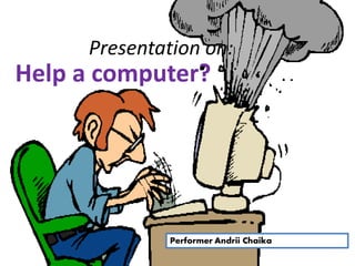 Presentation on: 
Help a computer? 
Performer Andrii Chaika 
 