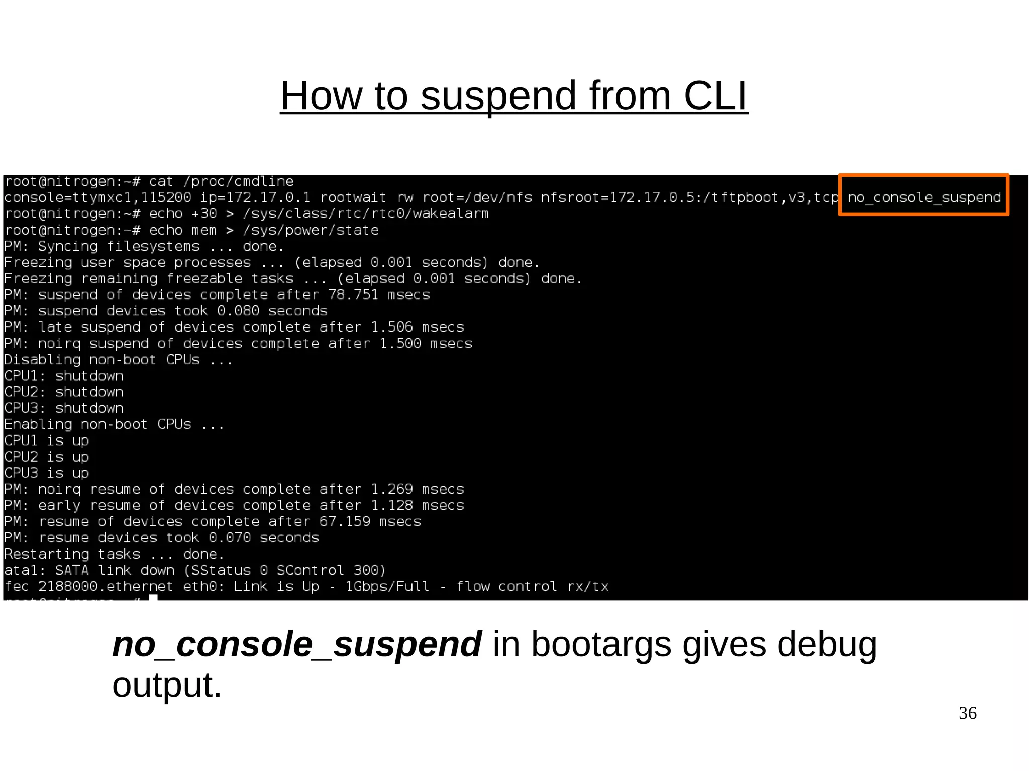 36
How to suspend from CLI
no_console_suspend in bootargs gives debug
output.
 