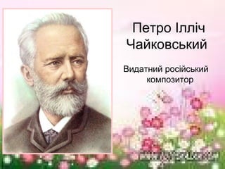 Петро Ілліч
Чайковський
Видатний російський
     композитор
 