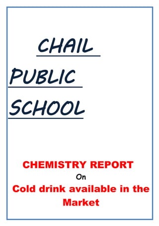 CHAIL
PUBLIC
SCHOOL
CHEMISTRY REPORT
On
Cold drink available in the
Market
 
