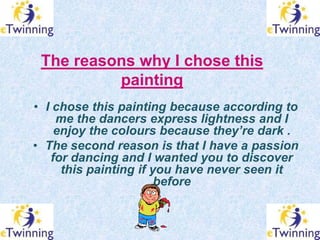 The reasons why I chose this
          painting
• I chose this painting because according to
    me the dancers express li...