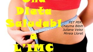 Una
Dieta
Saludabl
e
L’IMC
FET PER:
Chayma Bibih
Juliana Velez
Mireia Lloret
 
