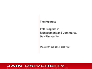 The Progress
PhD Program in
Management and Commerce,
JAIN University
[As on 29th Oct, 2014, 1000 hrs]
 