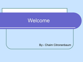 Welcome
By:- Chaim Citronenbaum
 