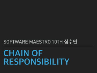 CHAIN OF
RESPONSIBILITY
SOFTWARE MAESTRO 10TH 심수연
 