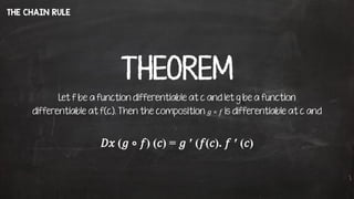 THE CHAIN RULE
THEOREM
Let f be a function differentiable at c and let g be a function
differentiable at f(c). Then the composition 𝑔 ∘ 𝑓 is differentiable at c and
𝐷𝑥 (𝑔 ∘ 𝑓) (𝑐) = 𝑔 ′ (𝑓(𝑐). 𝑓 ′ (𝑐)
 